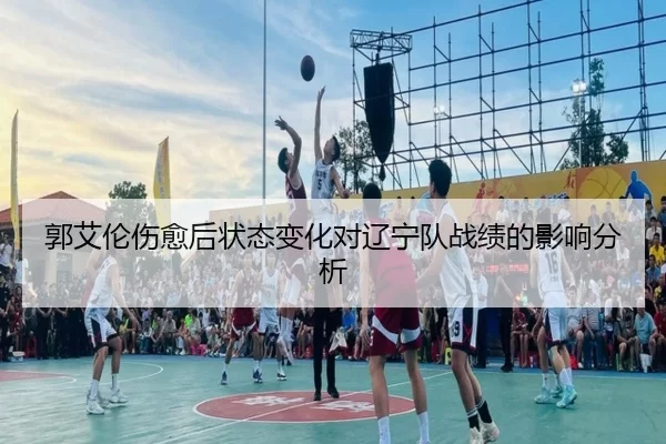郭艾伦伤愈后状态变化对辽宁队战绩的影响分析