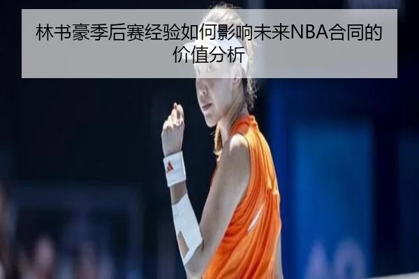 林书豪季后赛经验如何影响未来NBA合同的价值分析