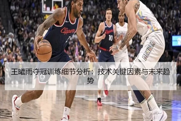 王曦雨夺冠训练细节分析：技术关键因素与未来趋势